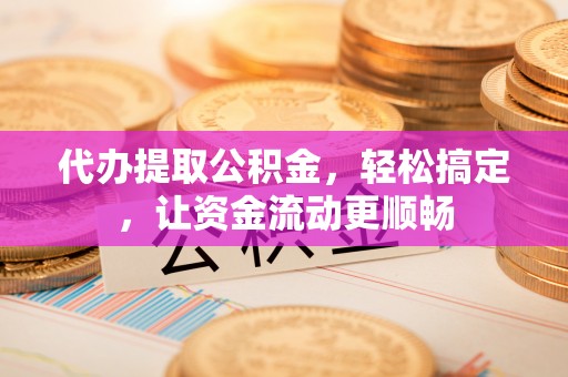 融安代办提取公积金，轻松搞定，让资金流动更顺畅