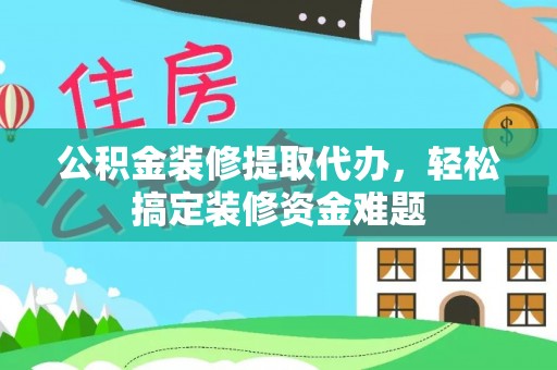 融安公积金装修提取代办，轻松搞定装修资金难题