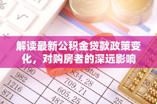 融安解读最新公积金贷款政策变化，对购房者的深远影响
