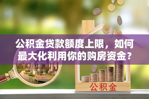 融安公积金贷款额度上限，如何最大化利用你的购房资金？