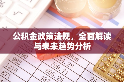 融安公积金政策法规，全面解读与未来趋势分析