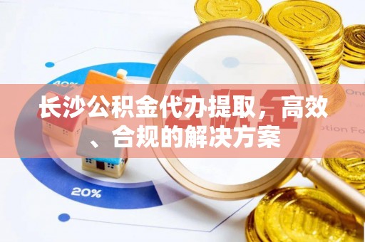 融安长沙公积金代办提取，高效、合规的解决方案