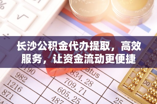 融安长沙公积金代办提取，高效服务，让资金流动更便捷