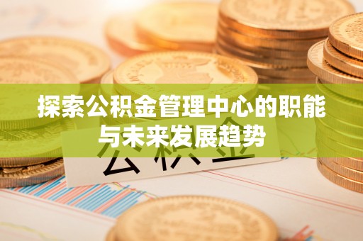 融安探索公积金管理中心的职能与未来发展趋势