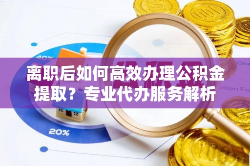 融安离职后如何高效办理公积金提取？专业代办服务解析