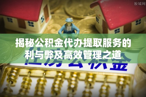融安揭秘公积金代办提取服务的利与弊及高效管理之道