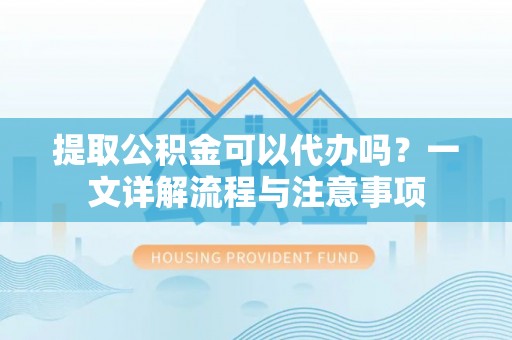 融安提取公积金可以代办吗？一文详解流程与注意事项