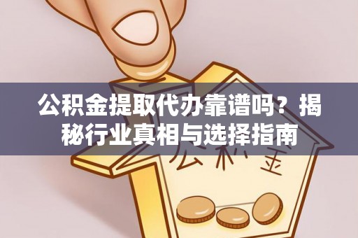 融安公积金提取代办靠谱吗？揭秘行业真相与选择指南