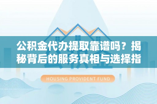 融安公积金代办提取靠谱吗？揭秘背后的服务真相与选择指南