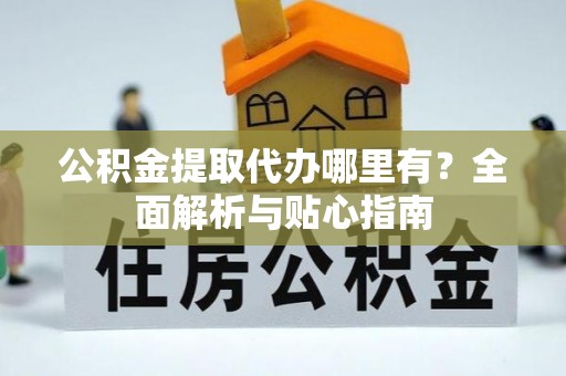 融安公积金提取代办哪里有？全面解析与贴心指南