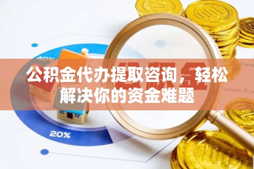 融安公积金代办提取咨询，轻松解决你的资金难题