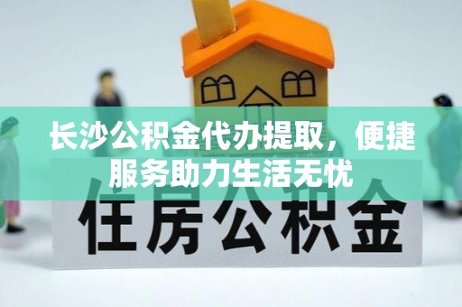 融安长沙公积金代办提取，便捷服务助力生活无忧