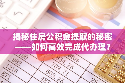 融安揭秘住房公积金提取的秘密——如何高效完成代办理？
