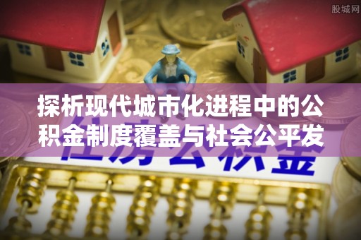 融安探析现代城市化进程中的公积金制度覆盖与社会公平发展