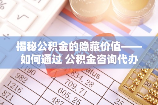 融安揭秘公积金的隐藏价值——如何通过 公积金咨询代办提取 优化财富管理