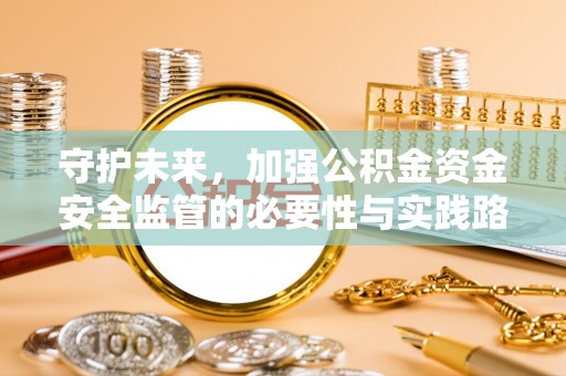 融安守护未来，加强公积金资金安全监管的必要性与实践路径