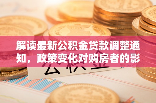 融安解读最新公积金贷款调整通知，政策变化对购房者的影响与应对策略
