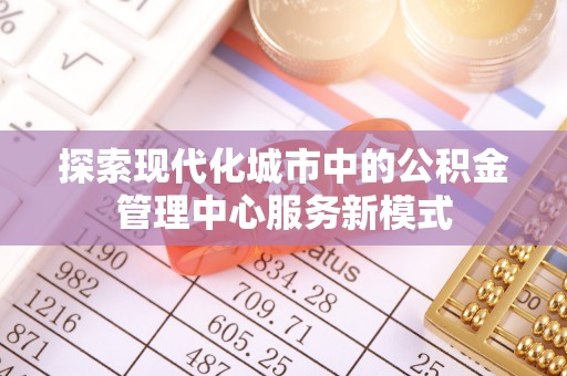 融安探索现代化城市中的公积金管理中心服务新模式
