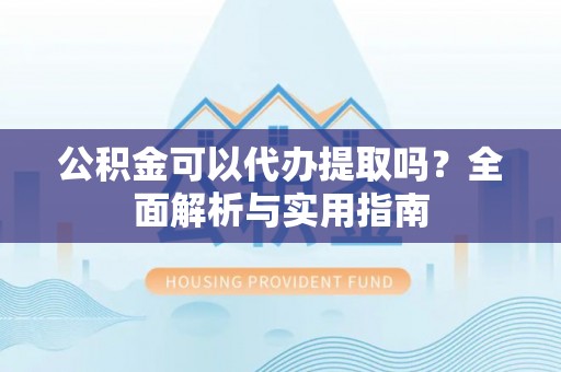 融安公积金可以代办提取吗？全面解析与实用指南