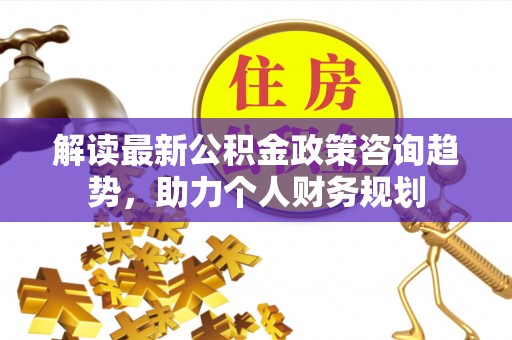 融安解读最新公积金政策咨询趋势，助力个人财务规划