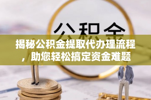 融安揭秘公积金提取代办理流程，助您轻松搞定资金难题