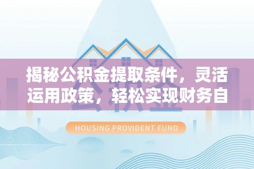 融安揭秘公积金提取条件，灵活运用政策，轻松实现财务自由