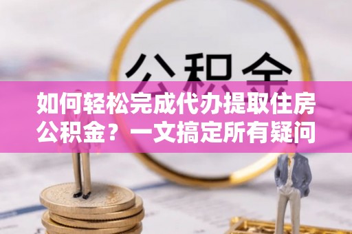 融安如何轻松完成代办提取住房公积金？一文搞定所有疑问