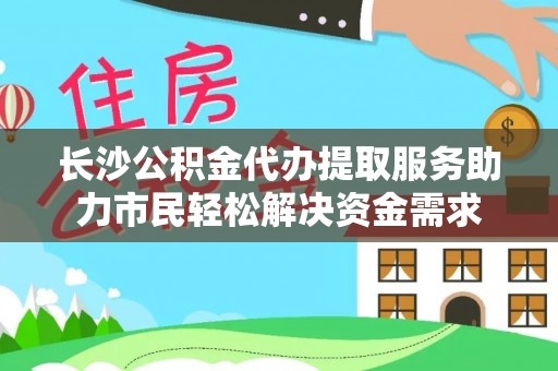 融安长沙公积金代办提取服务助力市民轻松解决资金需求