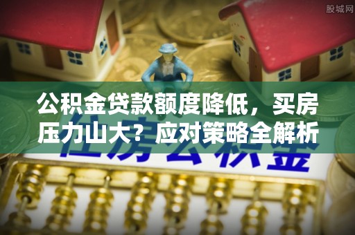 融安公积金贷款额度降低，买房压力山大？应对策略全解析