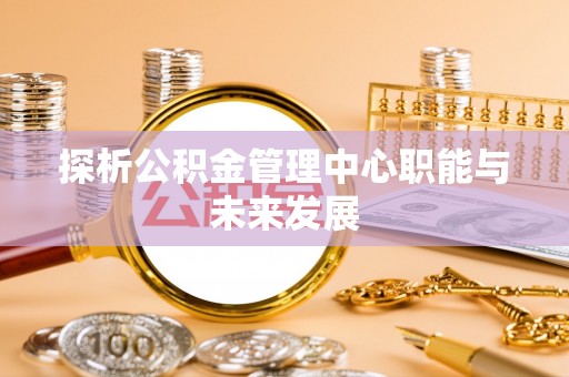 融安探析公积金管理中心职能与未来发展