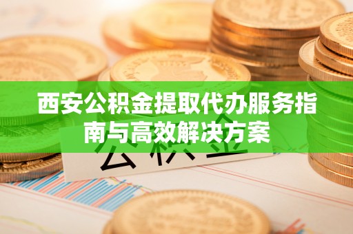 融安西安公积金提取代办服务指南与高效解决方案