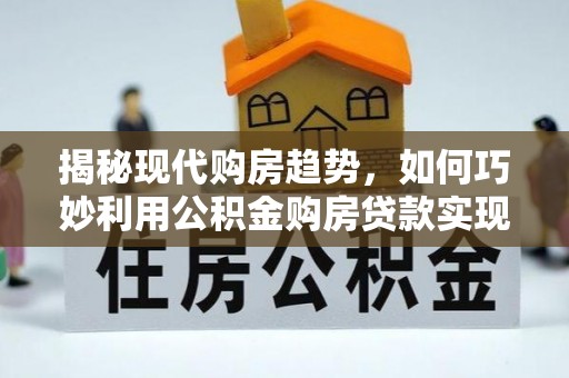 融安揭秘现代购房趋势，如何巧妙利用公积金购房贷款实现置业梦想