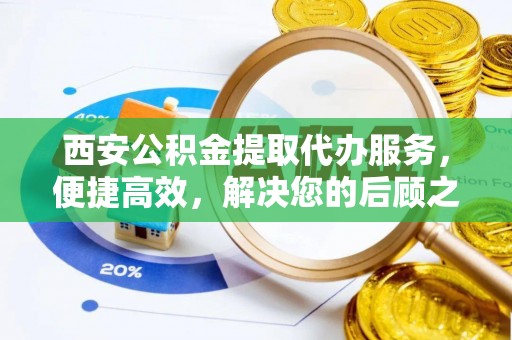 融安西安公积金提取代办服务，便捷高效，解决您的后顾之忧