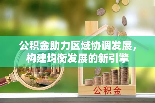 融安公积金助力区域协调发展，构建均衡发展的新引擎