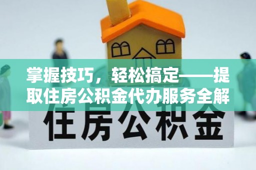 融安掌握技巧，轻松搞定——提取住房公积金代办服务全解析