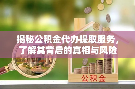 融安揭秘公积金代办提取服务，了解其背后的真相与风险