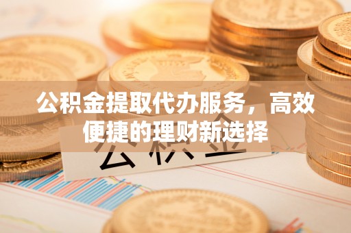融安公积金提取代办服务，高效便捷的理财新选择