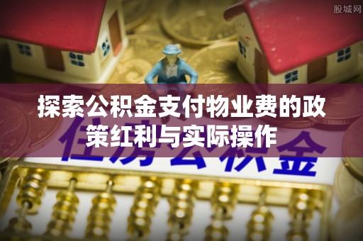 融安探索公积金支付物业费的政策红利与实际操作