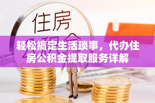 融安轻松搞定生活琐事，代办住房公积金提取服务详解
