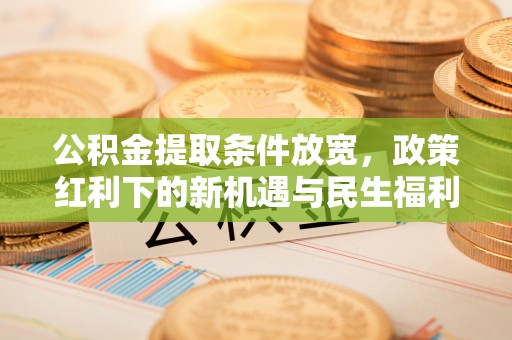 融安公积金提取条件放宽，政策红利下的新机遇与民生福利