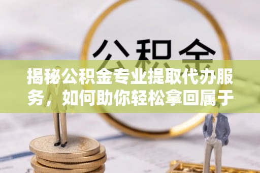 融安揭秘公积金专业提取代办服务，如何助你轻松拿回属于你的资金