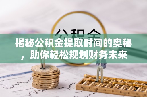 融安揭秘公积金提取时间的奥秘，助你轻松规划财务未来