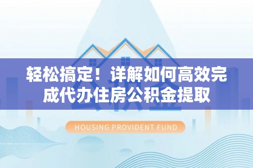 融安轻松搞定！详解如何高效完成代办住房公积金提取