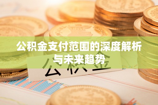 融安公积金支付范围的深度解析与未来趋势