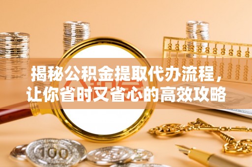 融安揭秘公积金提取代办流程，让你省时又省心的高效攻略