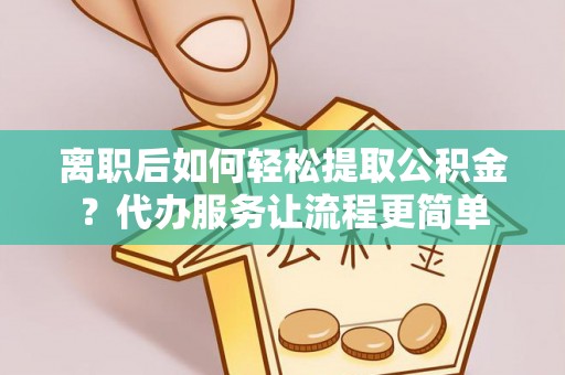 融安离职后如何轻松提取公积金？代办服务让流程更简单