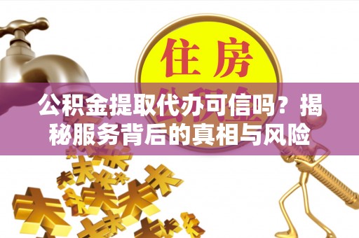 融安公积金提取代办可信吗？揭秘服务背后的真相与风险