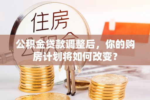 融安公积金贷款调整后，你的购房计划将如何改变？
