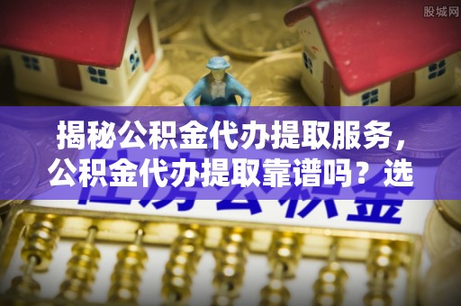 融安揭秘公积金代办提取服务，公积金代办提取靠谱吗？选择需谨慎