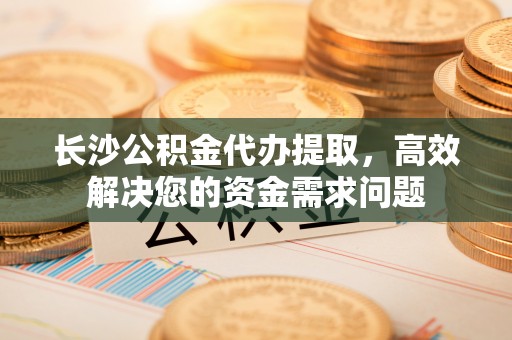 融安长沙公积金代办提取，高效解决您的资金需求问题